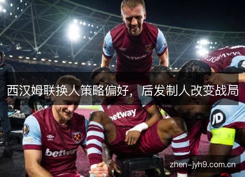 西汉姆联换人策略偏好，后发制人改变战局