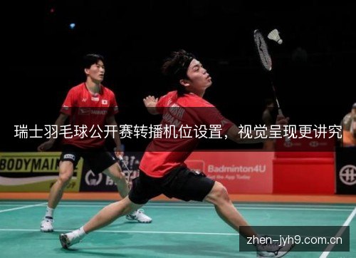 瑞士羽毛球公开赛转播机位设置，视觉呈现更讲究