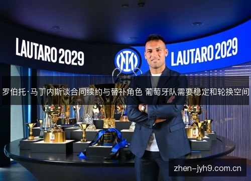 罗伯托·马丁内斯谈合同续约与替补角色 葡萄牙队需要稳定和轮换空间 罗伯托·马丁内斯谈合同续约与替补角色 葡萄牙队需要稳定和轮换空间